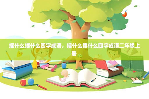 摇什么摆什么四字成语，摇什么摆什么四字成语二年级上册 