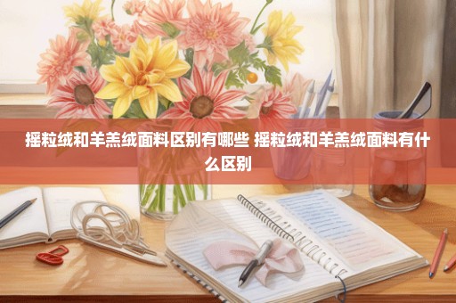 摇粒绒和羊羔绒面料区别有哪些 摇粒绒和羊羔绒面料有什么区别