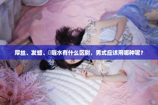 摩丝、发蜡、啫喱水有什么区别，男式应该用哪种呢？