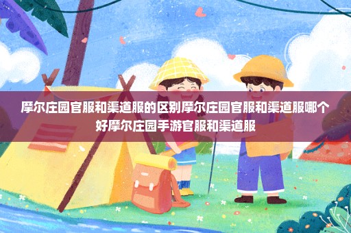 摩尔庄园官服和渠道服的区别摩尔庄园官服和渠道服哪个好摩尔庄园手游官服和渠道服