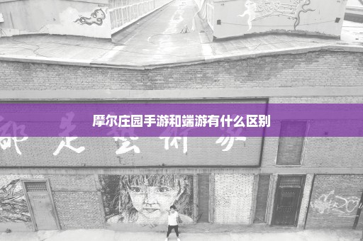 摩尔庄园手游和端游有什么区别