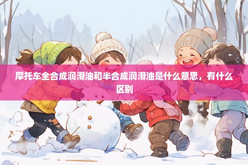 摩托车全合成润滑油和半合成润滑油是什么意思，有什么区别