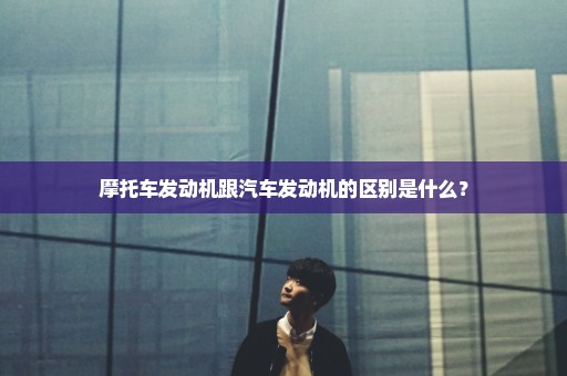 摩托车发动机跟汽车发动机的区别是什么？