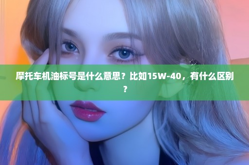 摩托车机油标号是什么意思？比如15W-40，有什么区别？