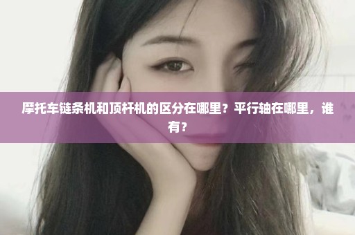 摩托车链条机和顶杆机的区分在哪里？平行轴在哪里，谁有？