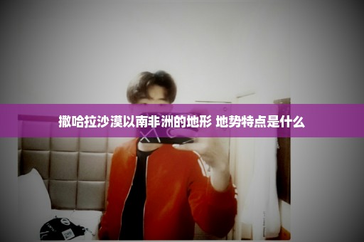 撒哈拉沙漠以南非洲的地形 地势特点是什么
