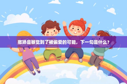 撒娇是察觉到了被偏爱的可能，下一句是什么？