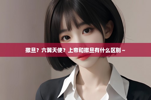 撒旦？六翼天使？上帝和撒旦有什么区别～