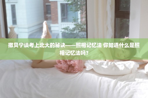 撒贝宁谈考上北大的秘诀——照相记忆法 你知道什么是照相记忆法吗？