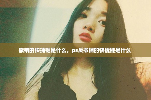 撤销的快捷键是什么，ps反撤销的快捷键是什么 