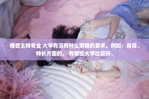 播音主持专业 大学有没有什么明确的要求。例如：身高、特长方面的。 有哪些大学比较好、