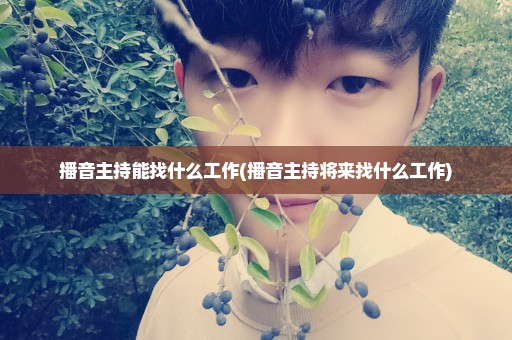 播音主持能找什么工作(播音主持将来找什么工作)