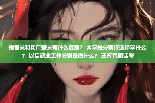 播音员和和广播员有什么区别？ 大学是分别该选择学什么？ 以后就业工作分别是做什么？ 还有普通话考