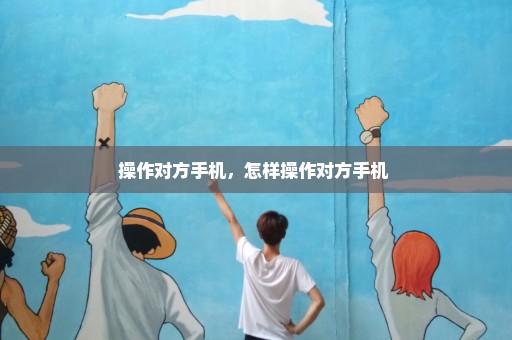 操作对方手机，怎样操作对方手机 