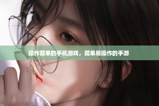 操作简单的手机游戏，简单易操作的手游 