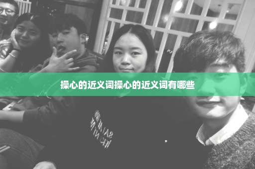 操心的近义词操心的近义词有哪些