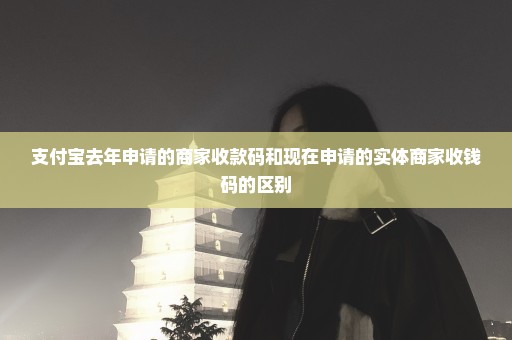 支付宝去年申请的商家收款码和现在申请的实体商家收钱码的区别