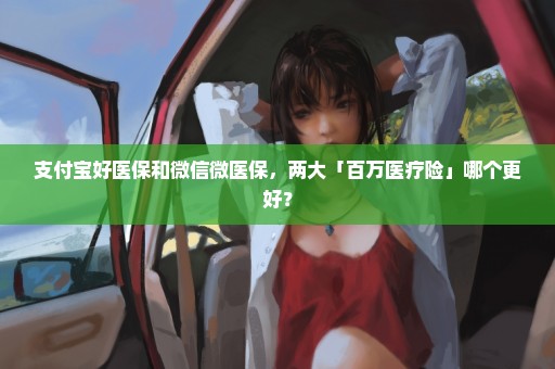 支付宝好医保和微信微医保，两大「百万医疗险」哪个更好？