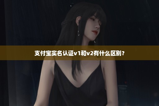 支付宝实名认证v1和v2有什么区别？