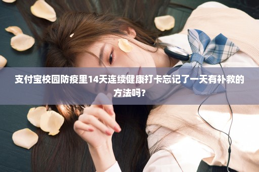 支付宝校园防疫里14天连续健康打卡忘记了一天有补救的方法吗？