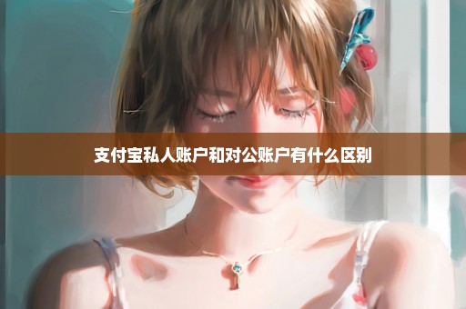 支付宝私人账户和对公账户有什么区别