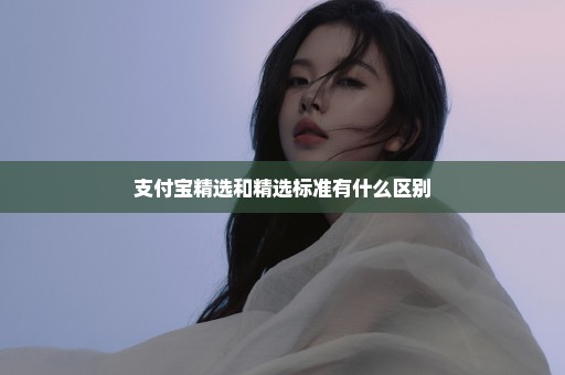 支付宝精选和精选标准有什么区别