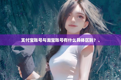 支付宝账号与淘宝账号有什么具体区别？、