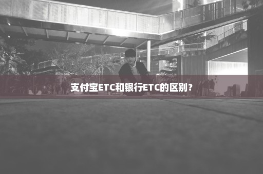 支付宝ETC和银行ETC的区别？