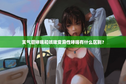 支气管哮喘和咳嗽变异性哮喘有什么区别？