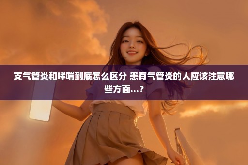 支气管炎和哮喘到底怎么区分 患有气管炎的人应该注意哪些方面...？