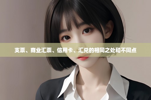 支票、商业汇票、信用卡、汇兑的相同之处和不同点