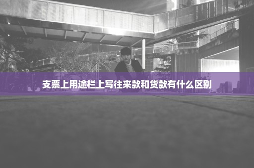 支票上用途栏上写往来款和货款有什么区别