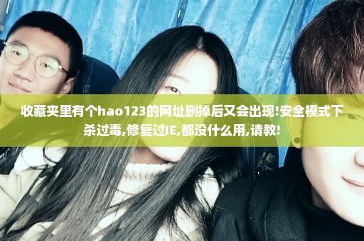 收藏夹里有个hao123的网址删掉后又会出现!安全模式下杀过毒,修复过IE,都没什么用,请教!