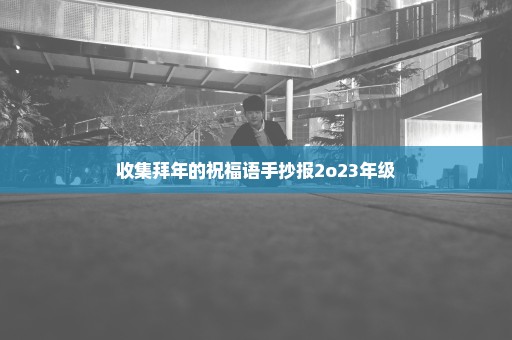 收集拜年的祝福语手抄报2o23年级