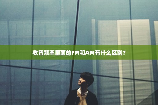 收音频率里面的FM和AM有什么区别？