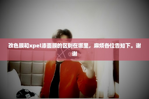 改色膜和xpel漆面膜的区别在哪里，麻烦各位告知下。谢谢
