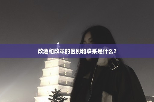 改造和改革的区别和联系是什么？