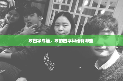 攻四字成语，攻的四字词语有哪些 
