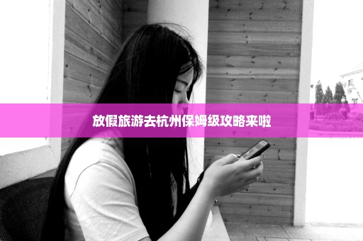放假旅游去杭州保姆级攻略来啦