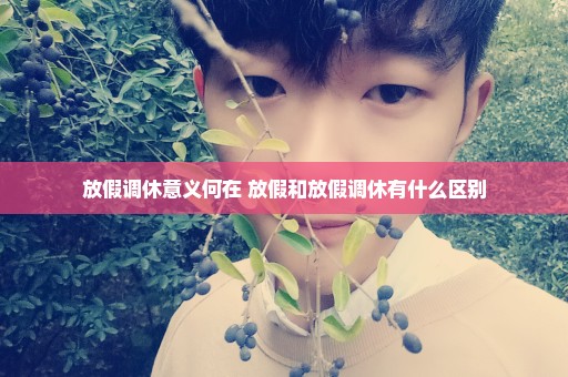 放假调休意义何在 放假和放假调休有什么区别
