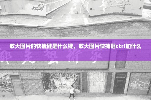 放大图片的快捷键是什么键，放大图片快捷键ctrl加什么 