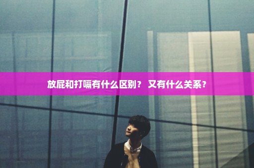 放屁和打嗝有什么区别？ 又有什么关系？