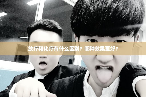 放疗和化疗有什么区别？哪种效果更好？