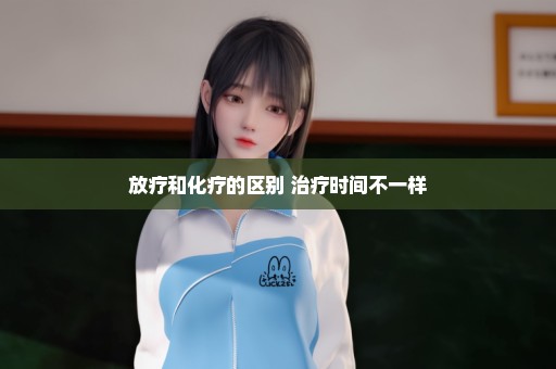 放疗和化疗的区别 治疗时间不一样
