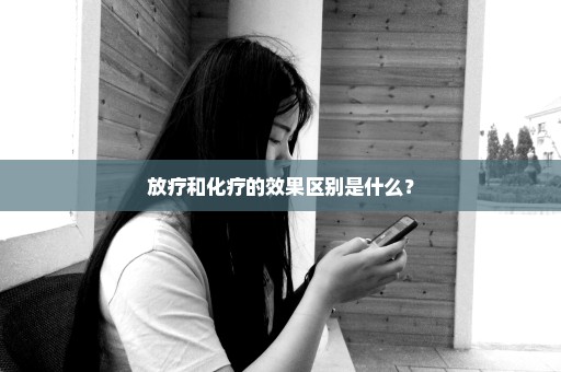 放疗和化疗的效果区别是什么？