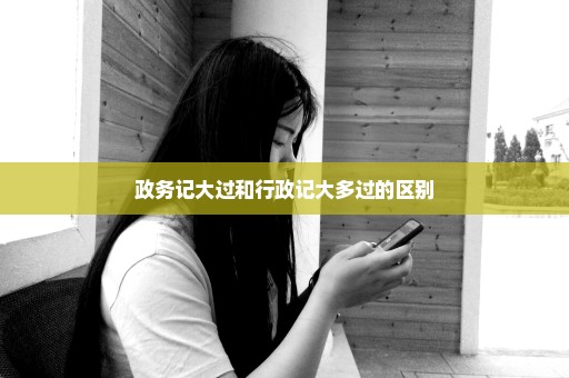 政务记大过和行政记大多过的区别