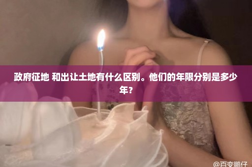 政府征地 和出让土地有什么区别。他们的年限分别是多少年？