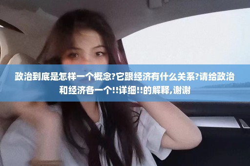 政治到底是怎样一个概念?它跟经济有什么关系?请给政治和经济各一个!!详细!!的解释,谢谢