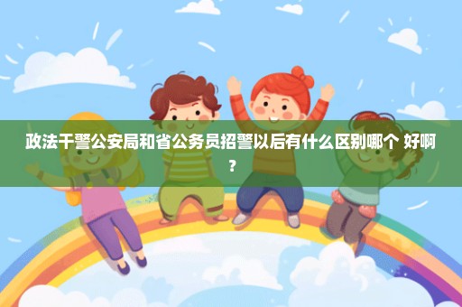 政法干警公安局和省公务员招警以后有什么区别哪个 好啊？