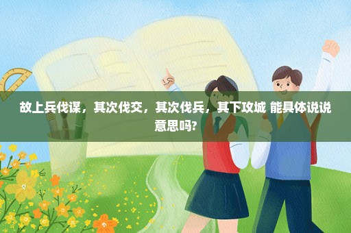 故上兵伐谋，其次伐交，其次伐兵，其下攻城 能具体说说意思吗?